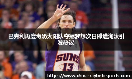 巴克利再度毒奶太阳队夺冠梦想次日即遭淘汰引发热议