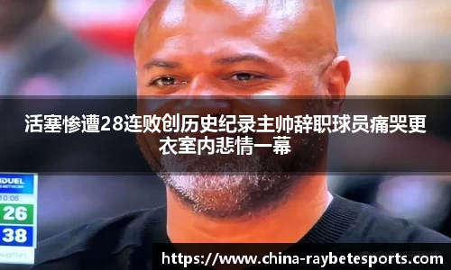 活塞惨遭28连败创历史纪录主帅辞职球员痛哭更衣室内悲情一幕