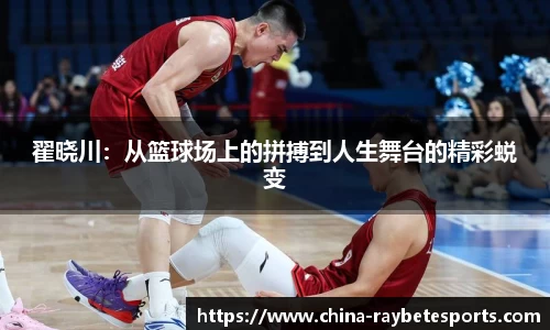 翟晓川：从篮球场上的拼搏到人生舞台的精彩蜕变
